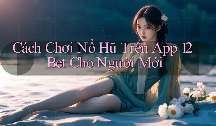 Cách Chơi Nổ Hũ Trên App 12Bet Cho Người Mới Cách Chơi Nổ Hũ Trên App 12Bet Cho Người Mới