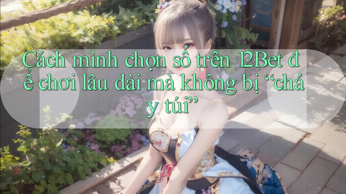 Cách mình chọn số trên 12Bet để chơi lâu dài mà không bị “cháy túi” Cách mình chọn số trên 12Bet để chơi lâu dài mà không bị “cháy túi”