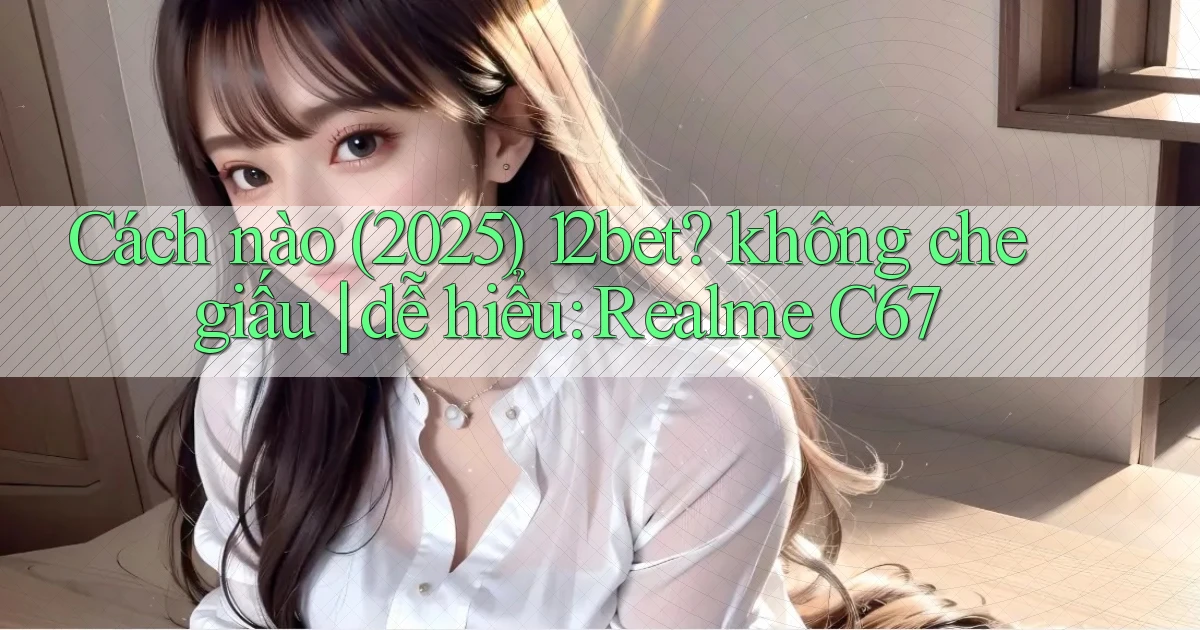 Cách nào (2025) 12bet không che giấu dễ hiểu Realme C67