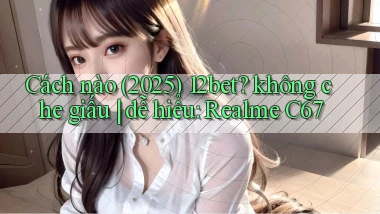 Cách nào (2025) 12bet không che giấu dễ hiểu Realme C67
