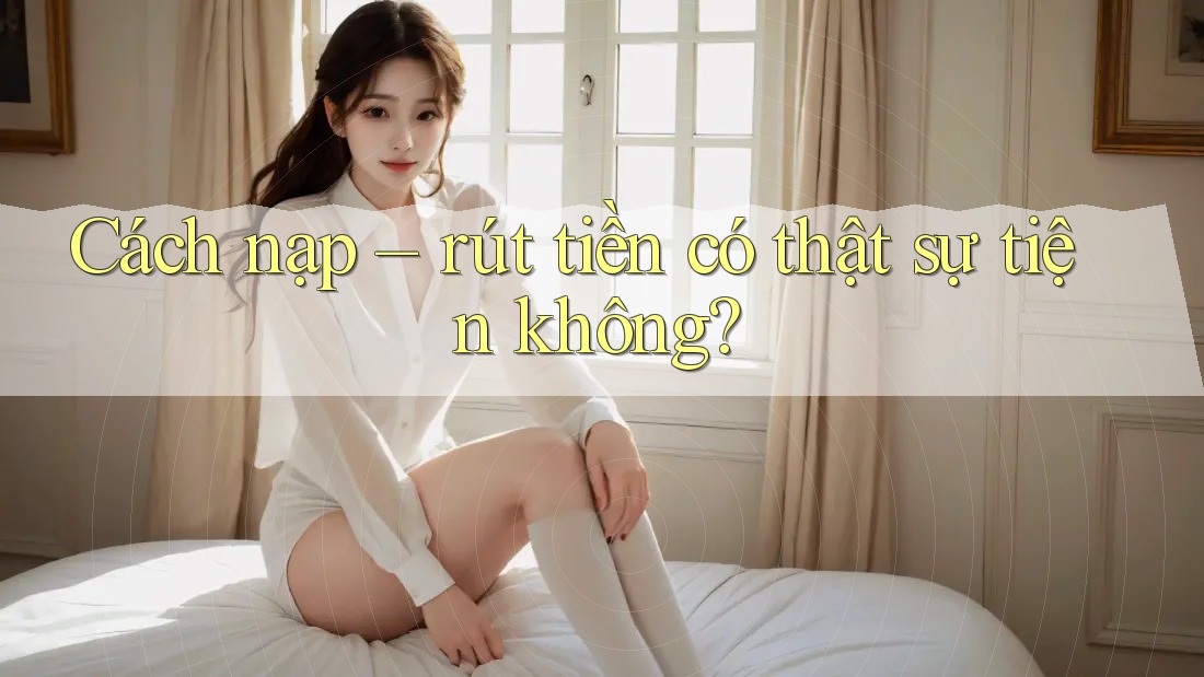 Cách nạp – rút tiền có thật sự tiện không?