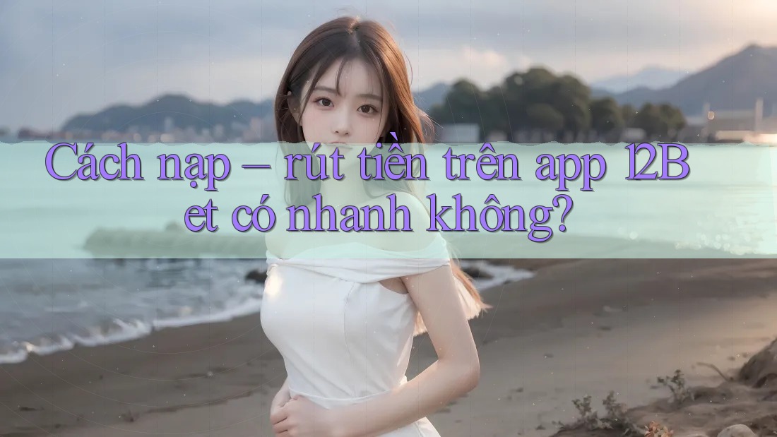 Cách nạp – rút tiền trên app 12Bet có nhanh không? Cách nạp – rút tiền trên app 12Bet có nhanh không?