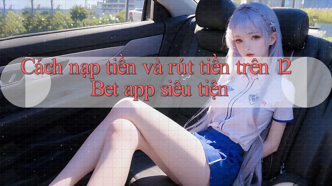 Cách nạp tiền và rút tiền trên 12Bet app siêu tiện Cách nạp tiền và rút tiền trên 12Bet app siêu tiện