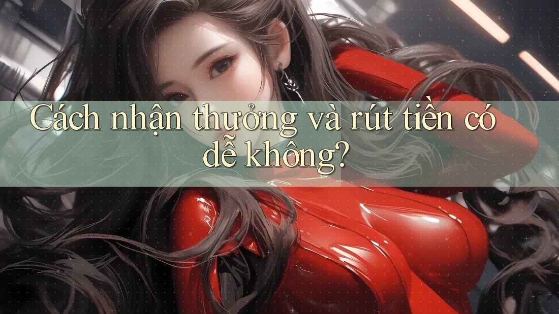 Cách nhận thưởng và rút tiền có dễ không? Cách nhận thưởng và rút tiền có dễ không?