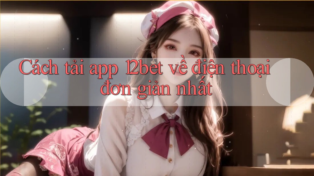 Cách tải app 12bet về điện thoại đơn giản nhất Cách tải app 12bet về điện thoại đơn giản nhất