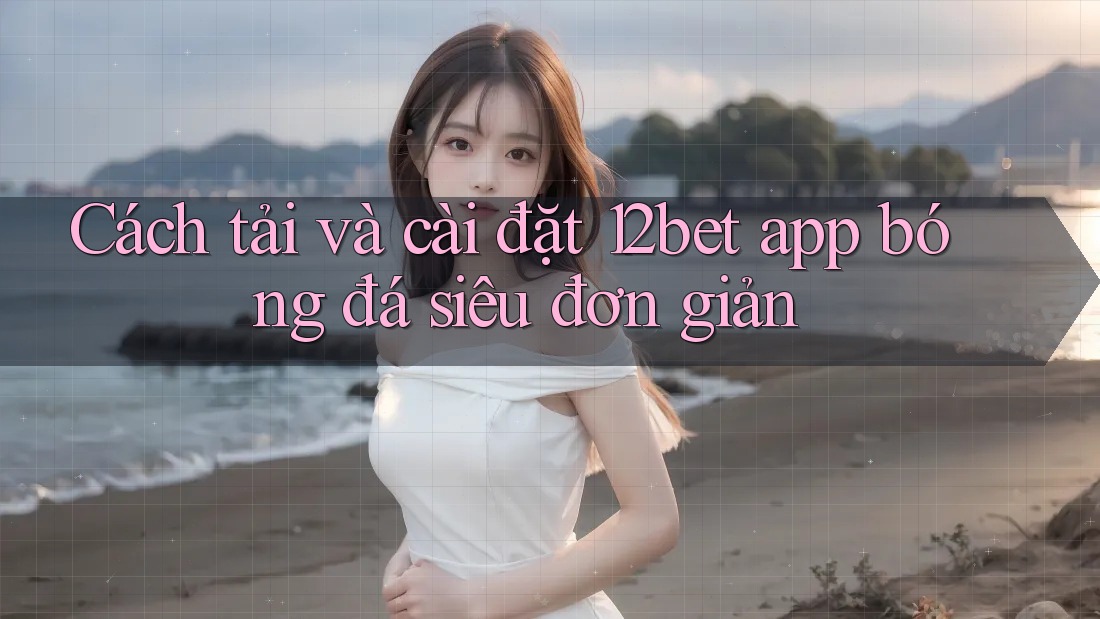 Cách tải và cài đặt 12bet app bóng đá siêu đơn giản