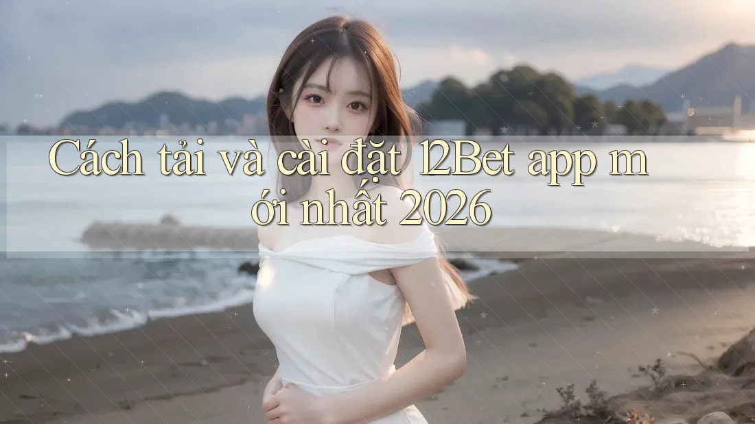 Cách tải và cài đặt 12Bet app mới nhất 2026 Cách tải và cài đặt 12Bet app mới nhất 2026