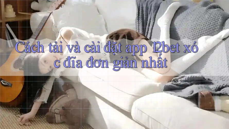 Cách tải và cài đặt app 12bet xóc đĩa đơn giản nhất Cách tải và cài đặt app 12bet xóc đĩa đơn giản nhất
