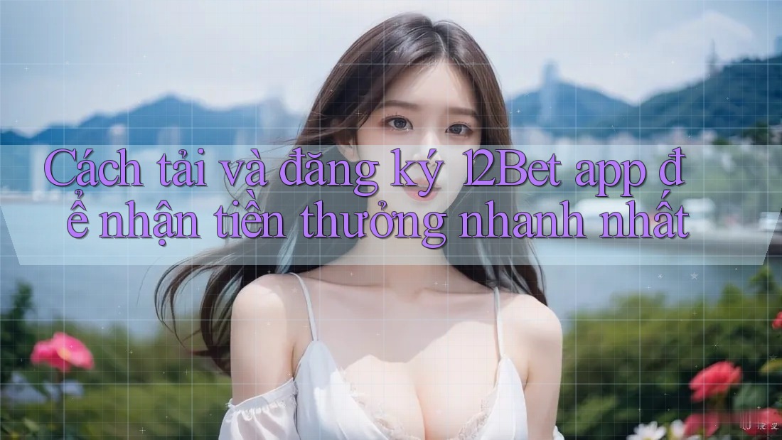 Cách tải và đăng ký 12Bet app để nhận tiền thưởng nhanh nhất Cách tải và đăng ký 12Bet app để nhận tiền thưởng nhanh nhất