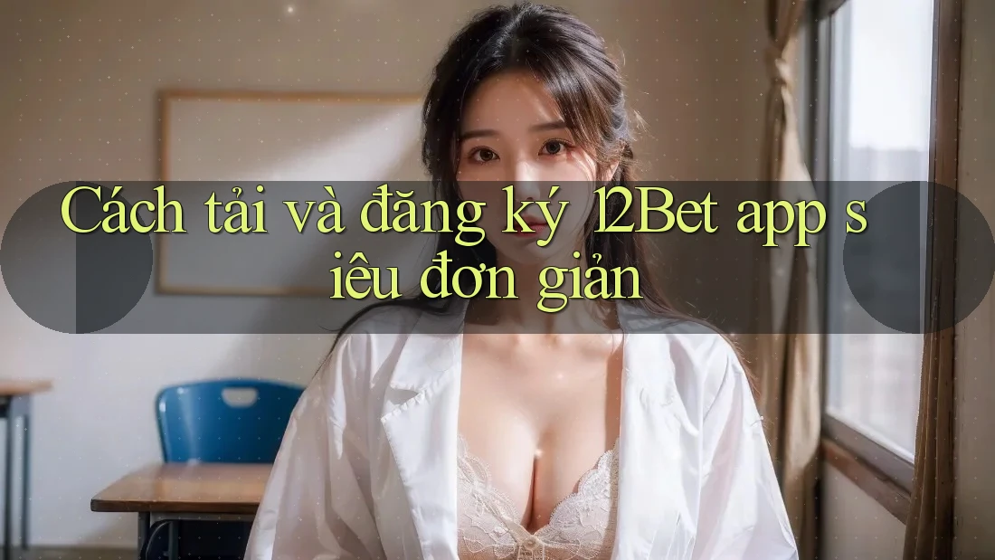 Cách tải và đăng ký 12Bet app siêu đơn giản Cách tải và đăng ký 12Bet app siêu đơn giản