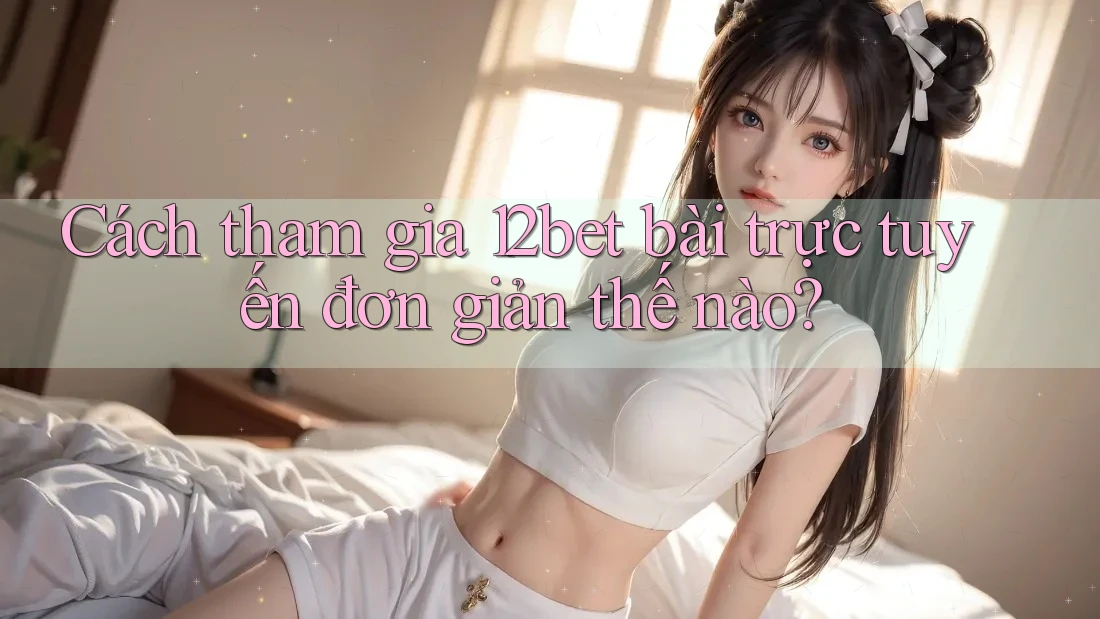 Cách tham gia 12bet bài trực tuyến đơn giản thế nào? Cách tham gia 12bet bài trực tuyến đơn giản thế nào?