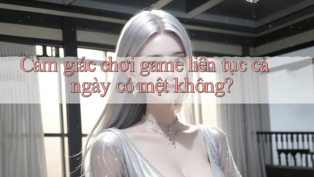 Cảm giác chơi game liên tục cả ngày có mệt không?
