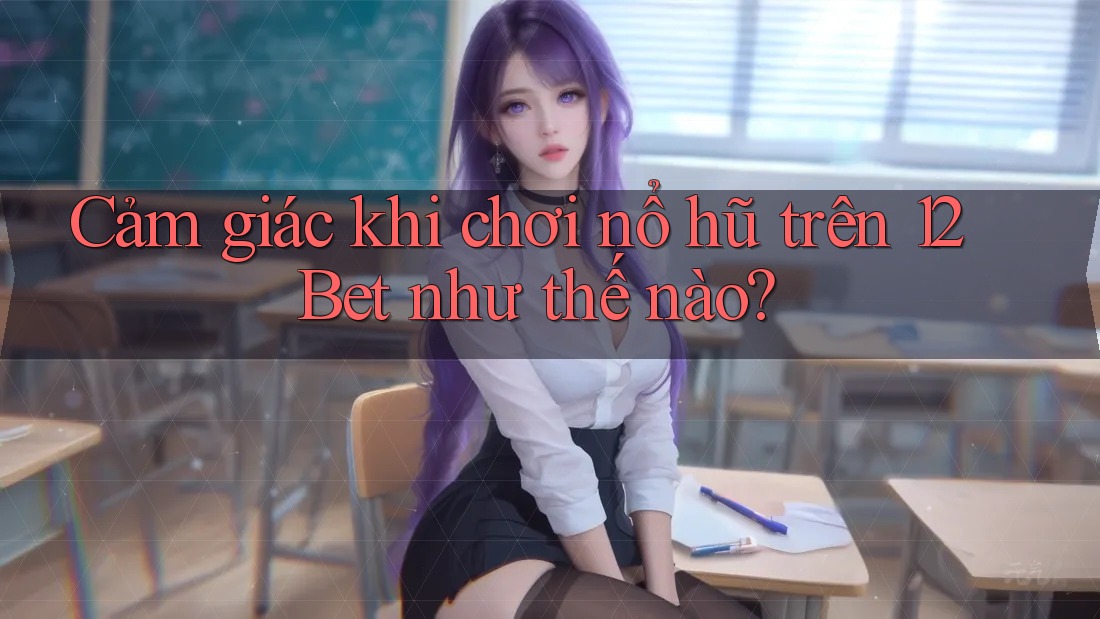 Cảm giác khi chơi nổ hũ trên 12Bet như thế nào? Cảm giác khi chơi nổ hũ trên 12Bet như thế nào?