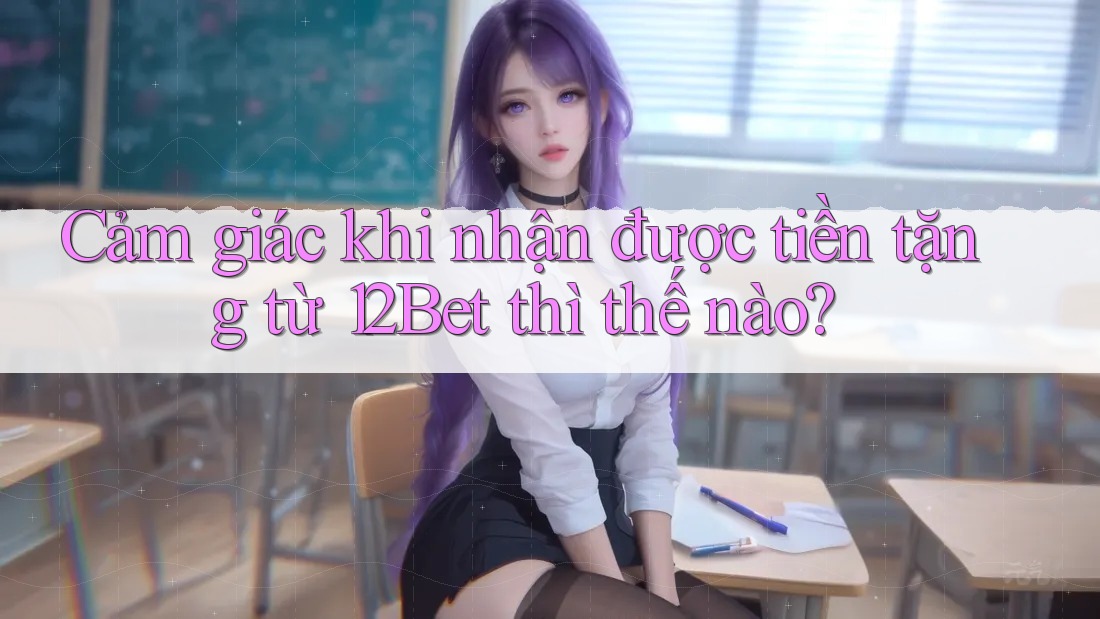 Cảm giác khi nhận được tiền tặng từ 12Bet thì thế nào? Cảm giác khi nhận được tiền tặng từ 12Bet thì thế nào?