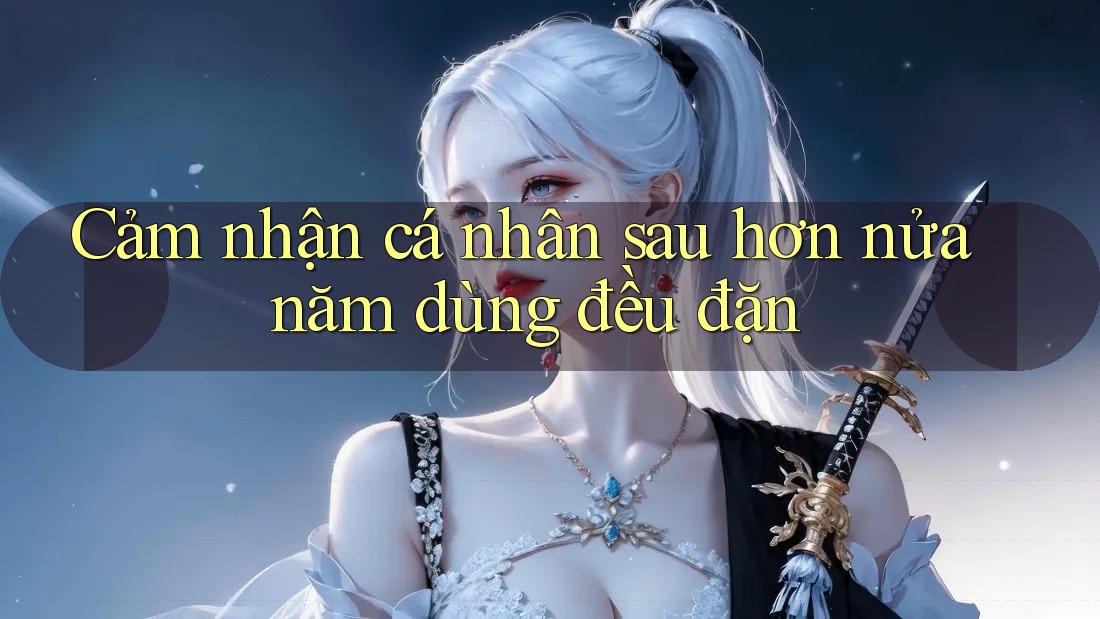 Cảm nhận cá nhân sau hơn nửa năm dùng đều đặn