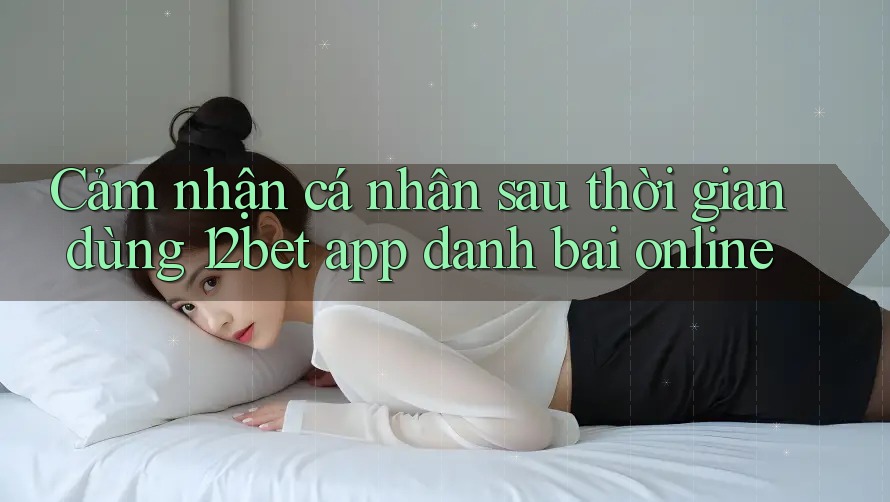 Cảm nhận cá nhân sau thời gian dùng 12bet app danh bai online Cảm nhận cá nhân sau thời gian dùng 12bet app danh bai online
