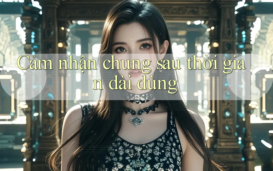 Cảm nhận chung sau thời gian dài dùng Cảm nhận chung sau thời gian dài dùng