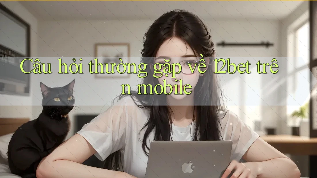 Câu hỏi thường gặp về 12bet trên mobile Câu hỏi thường gặp về 12bet trên mobile