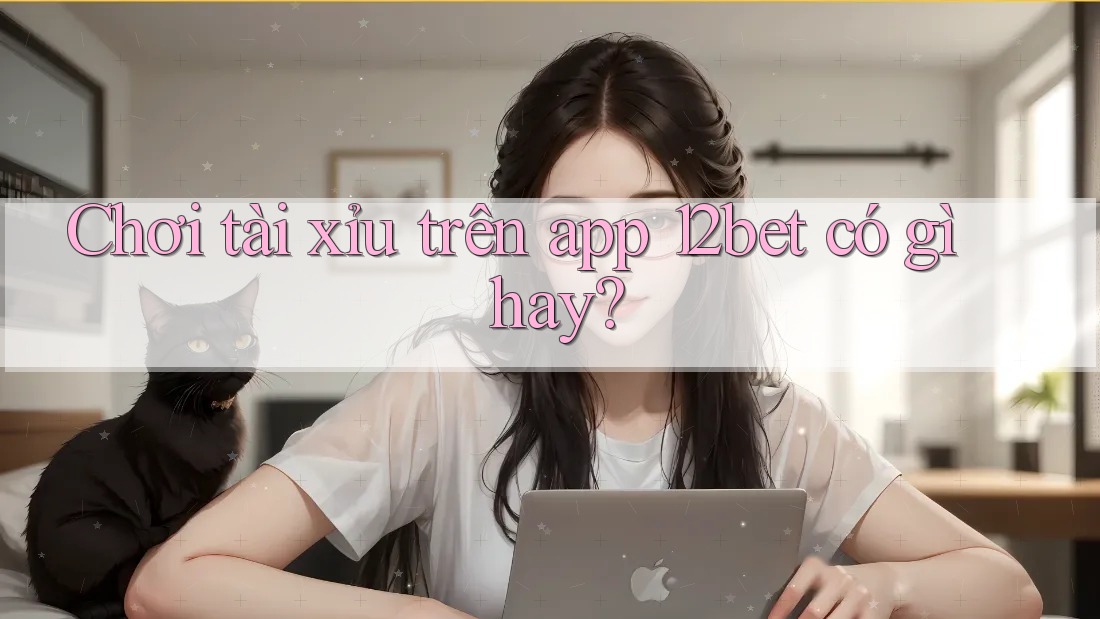 Chơi tài xỉu trên app 12bet có gì hay?