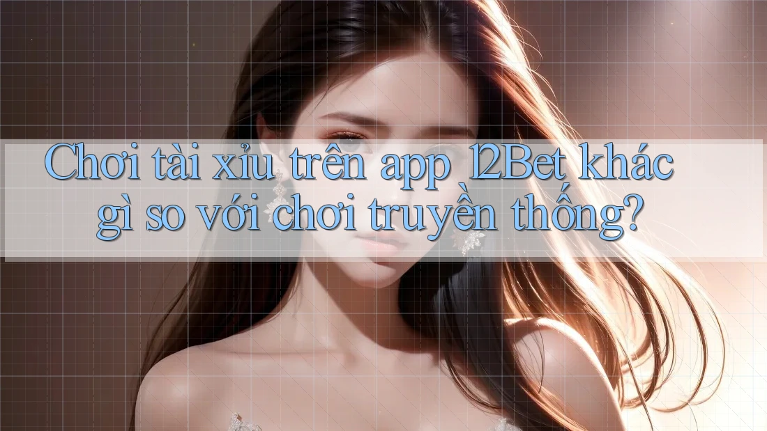 Chơi tài xỉu trên app 12Bet khác gì so với chơi truyền thống?