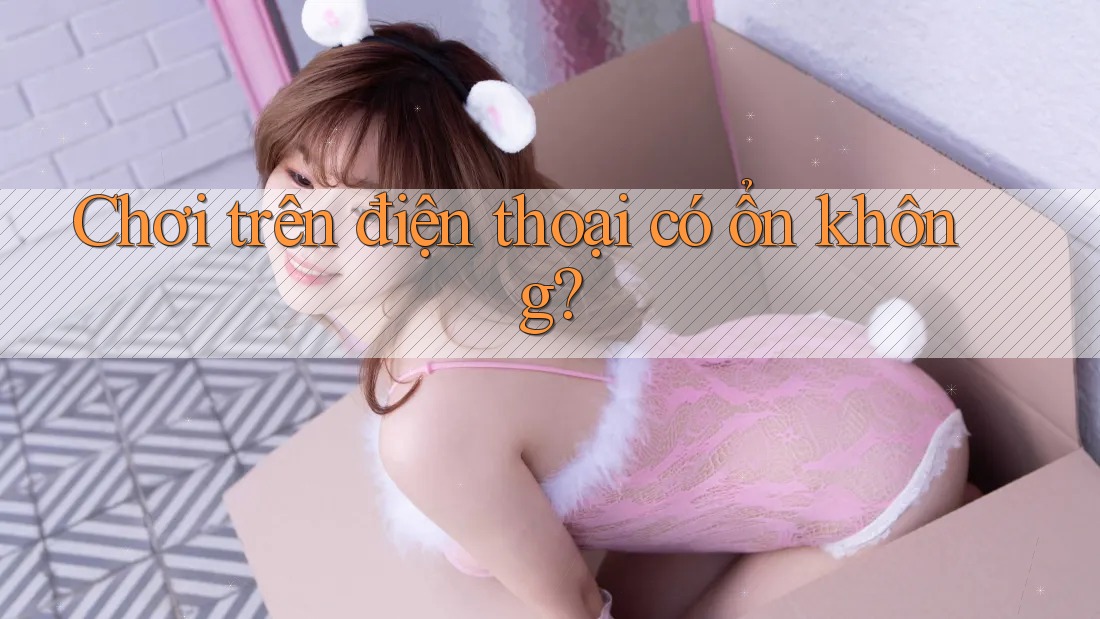 Chơi trên điện thoại có ổn không? Chơi trên điện thoại có ổn không?