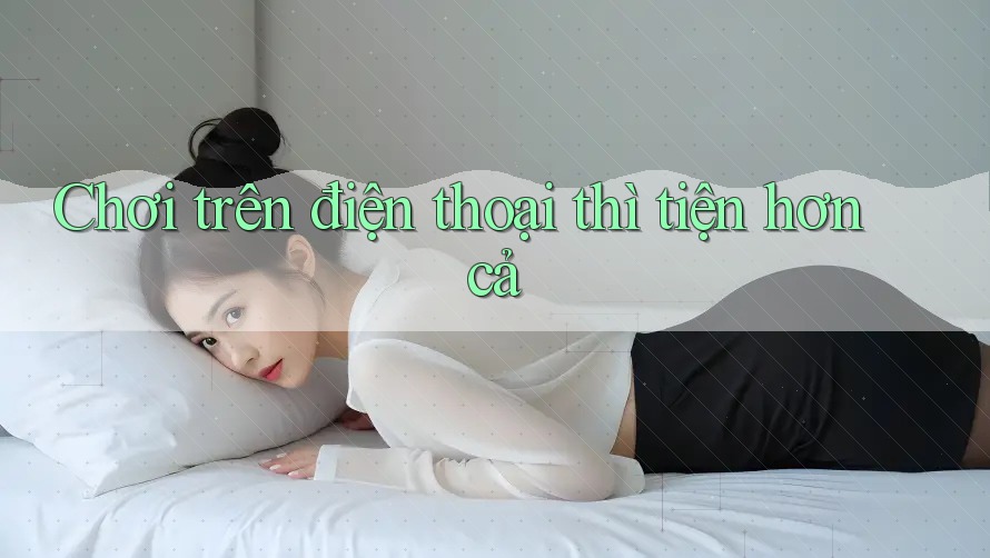 Chơi trên điện thoại thì tiện hơn cả Chơi trên điện thoại thì tiện hơn cả