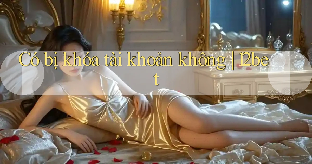 Có bị khóa tài khoản không 12bet