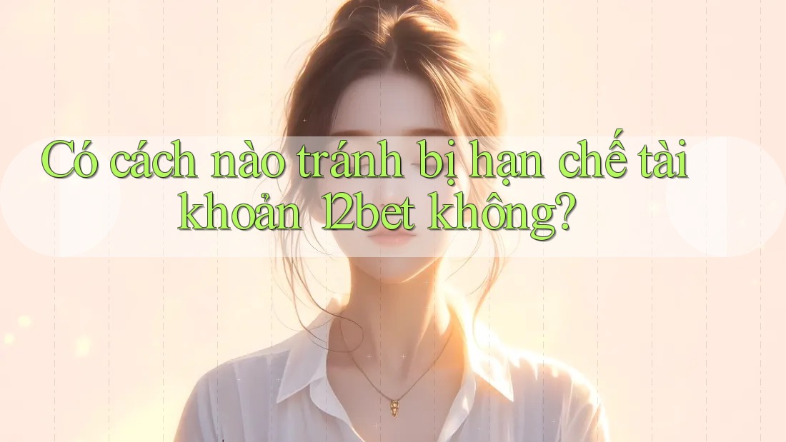 Có cách nào tránh bị hạn chế tài khoản 12bet không? Có cách nào tránh bị hạn chế tài khoản 12bet không?