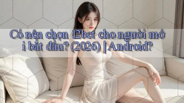 Có nên chọn 12bet cho người mới bắt đầu (2026) Android