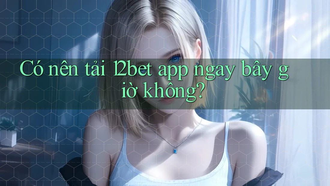 Có nên tải 12Bet app ngay bây giờ không? Có nên tải 12Bet app ngay bây giờ không?