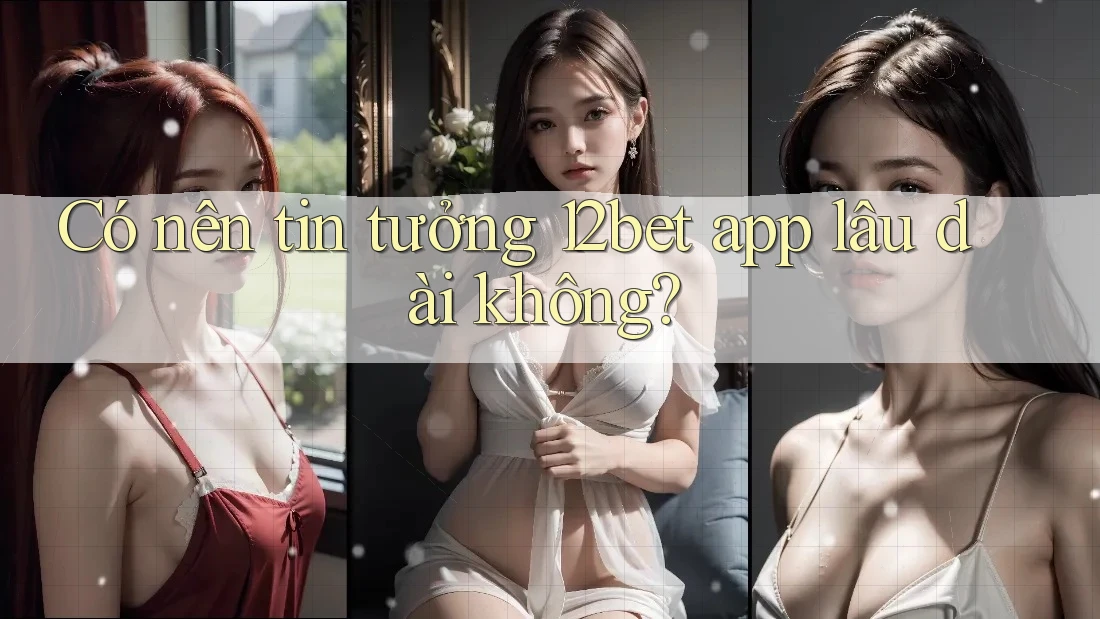 Có nên tin tưởng 12bet app lâu dài không? Có nên tin tưởng 12bet app lâu dài không?