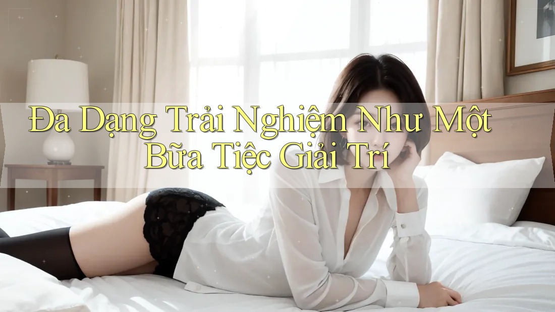 Đa Dạng Trải Nghiệm Như Một Bữa Tiệc Giải Trí