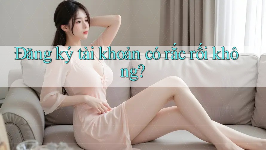 Đăng ký tài khoản có rắc rối không? Đăng ký tài khoản có rắc rối không?