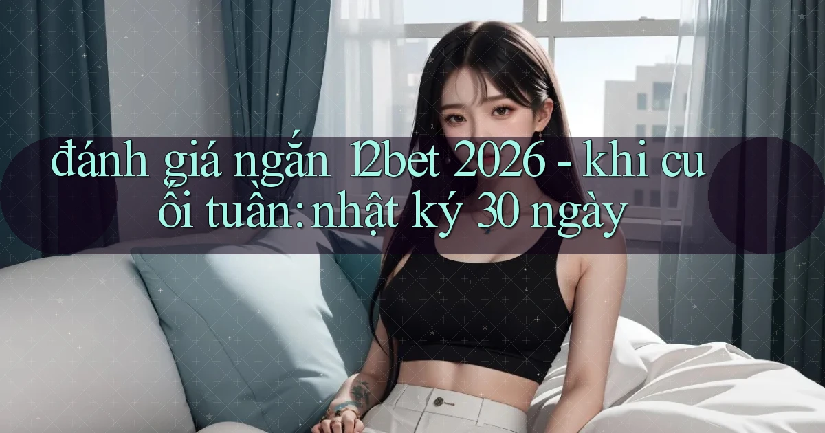 đánh giá ngắn 12bet 2026   khi cuối tuần nhật ký 30 ngày
