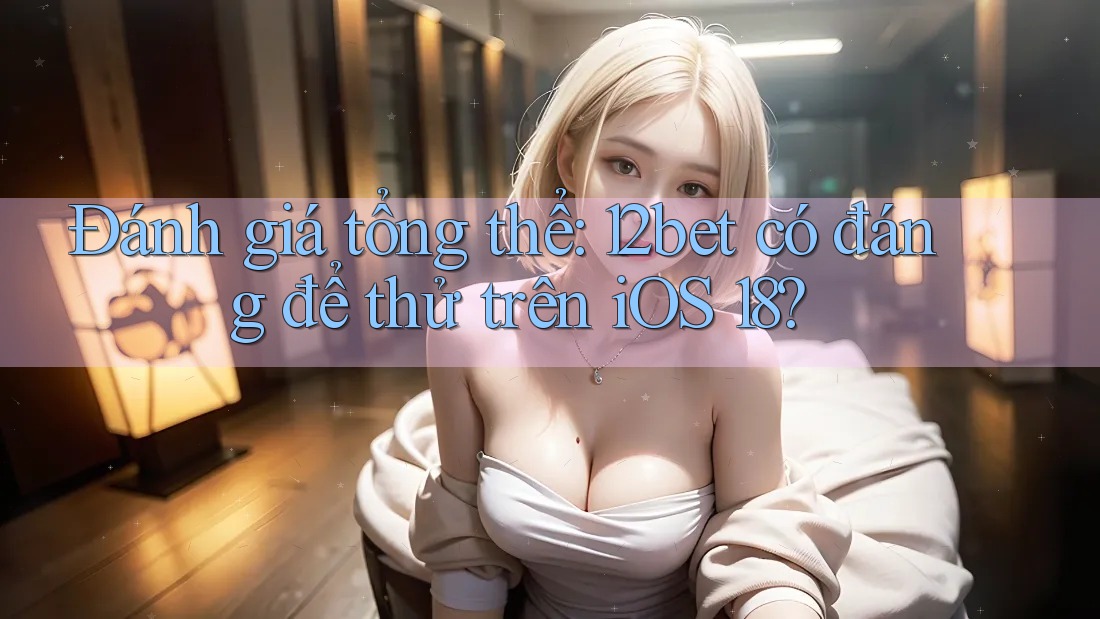 Đánh giá tổng thể: 12bet có đáng để thử trên iOS 18? Đánh giá tổng thể: 12bet có đáng để thử trên iOS 18?