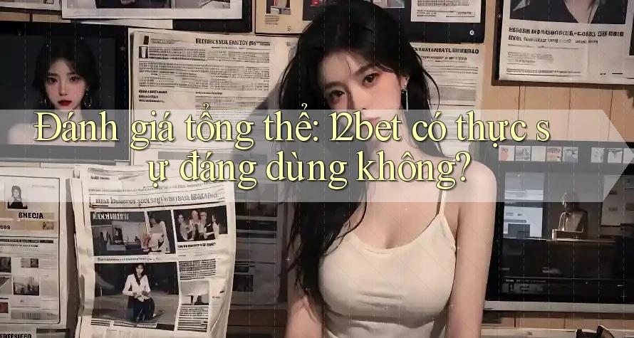 Đánh giá tổng thể: 12bet có thực sự đáng dùng không? Đánh giá tổng thể: 12bet có thực sự đáng dùng không?