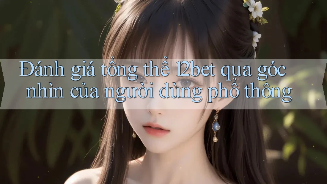 Đánh giá tổng thể 12bet qua góc nhìn của người dùng phổ thông Đánh giá tổng thể 12bet qua góc nhìn của người dùng phổ thông