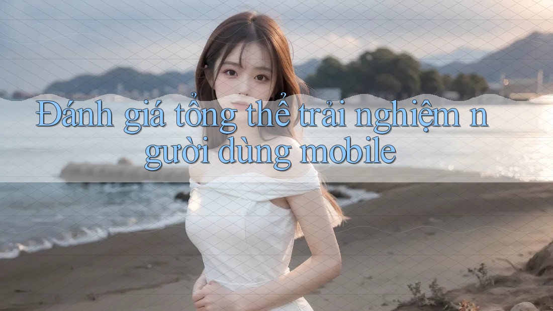Đánh giá tổng thể trải nghiệm người dùng mobile