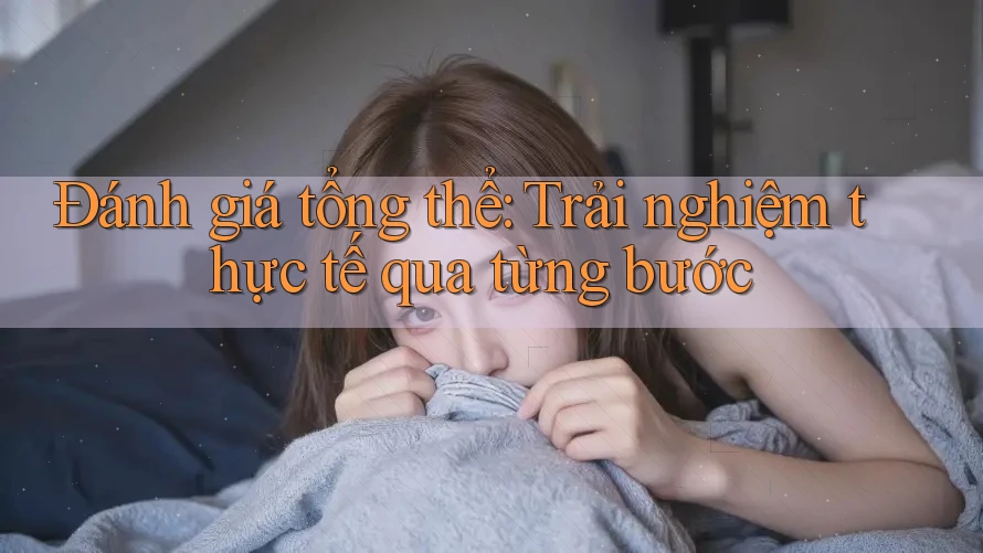 Đánh giá tổng thể: Trải nghiệm thực tế qua từng bước Đánh giá tổng thể: Trải nghiệm thực tế qua từng bước
