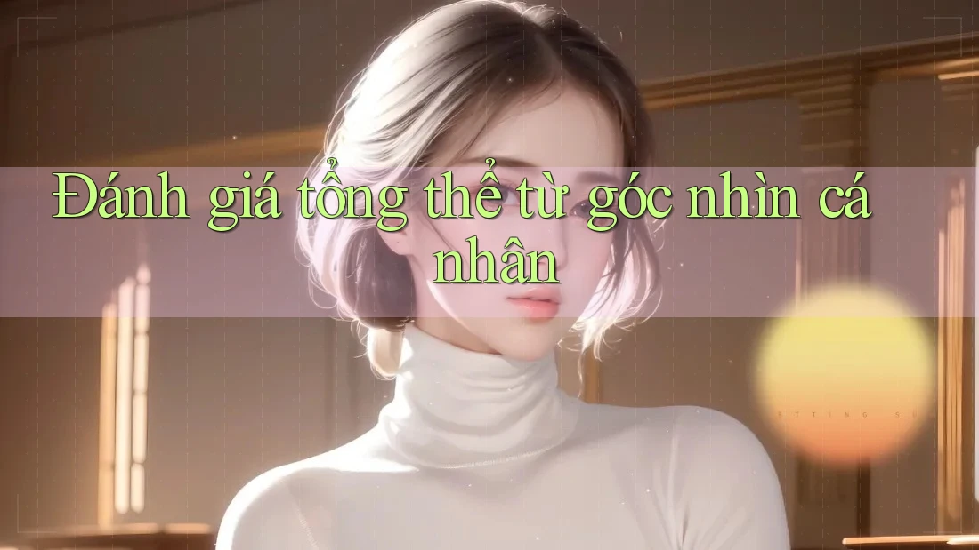 Đánh giá tổng thể từ góc nhìn cá nhân Đánh giá tổng thể từ góc nhìn cá nhân