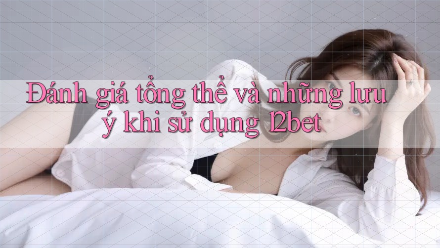 Đánh giá tổng thể và những lưu ý khi sử dụng 12bet