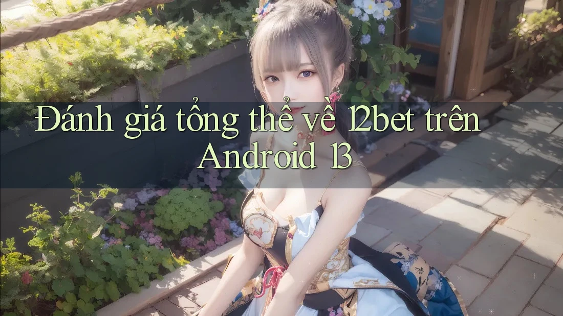 Đánh giá tổng thể về 12bet trên Android 13