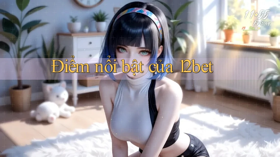 Điểm nổi bật của 12bet Điểm nổi bật của 12bet