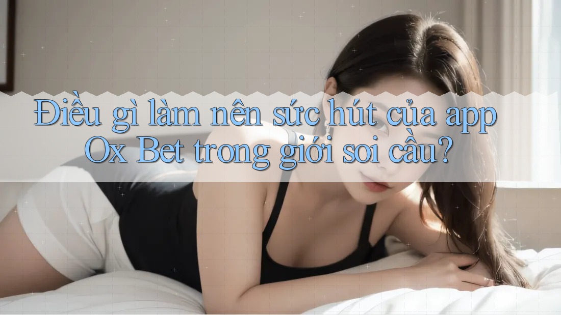 Điều gì làm nên sức hút của app Ox Bet trong giới soi cầu?