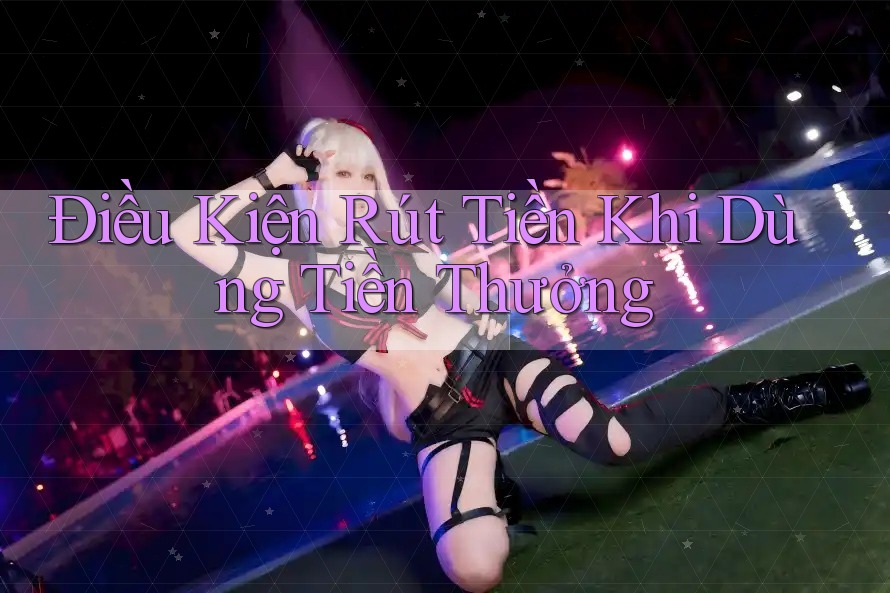 Điều Kiện Rút Tiền Khi Dùng Tiền Thưởng Điều Kiện Rút Tiền Khi Dùng Tiền Thưởng