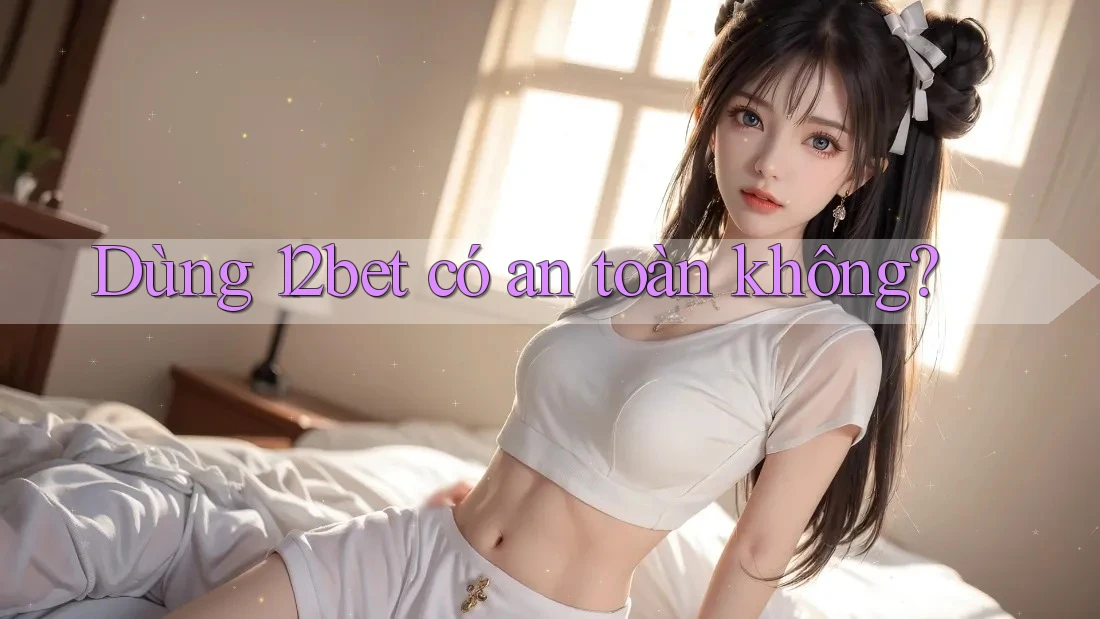 Dùng 12bet có an toàn không? Dùng 12bet có an toàn không?