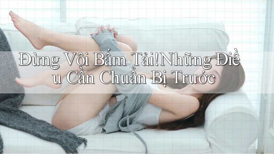 Đừng Vội Bấm Tải! Những Điều Cần Chuẩn Bị Trước Đừng Vội Bấm Tải! Những Điều Cần Chuẩn Bị Trước