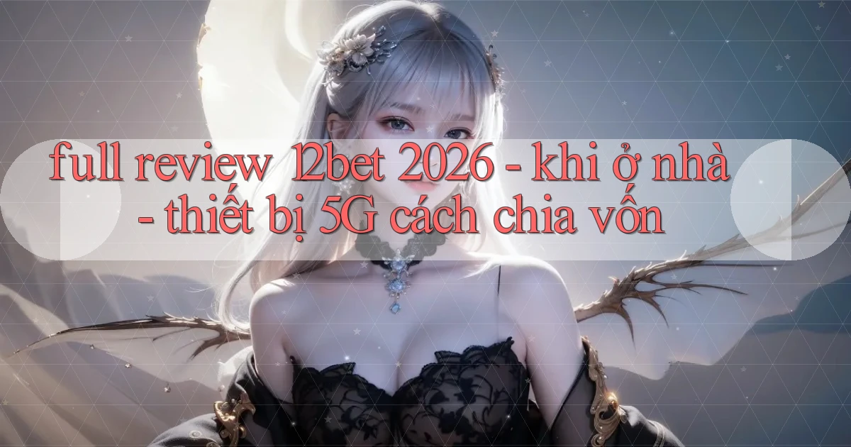 full review 12bet 2026   khi ở nhà   thiết bị 5G cách chia vốn