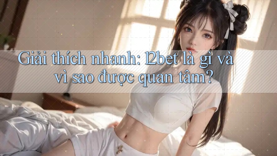 Giải thích nhanh: 12bet là gì và vì sao được quan tâm? Giải thích nhanh: 12bet là gì và vì sao được quan tâm?