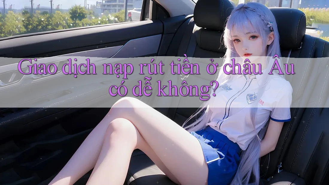 Giao dịch nạp rút tiền ở châu Âu có dễ không? Giao dịch nạp rút tiền ở châu Âu có dễ không?